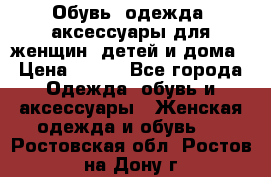 Обувь, одежда, аксессуары для женщин, детей и дома › Цена ­ 100 - Все города Одежда, обувь и аксессуары » Женская одежда и обувь   . Ростовская обл.,Ростов-на-Дону г.